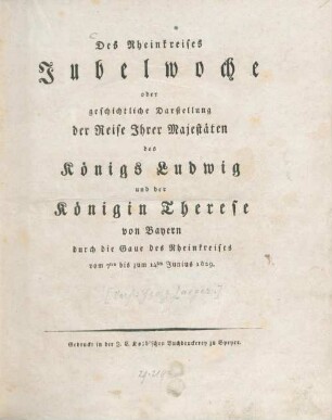 Des Rheinkreises Jubelwoche : oder geschichtliche Darstellung der Reise Ihrer Majestäten des Königs Ludwig und der Königin Therese von Bayern durch die Gaue des Rheinkreises vom 7ten bis zum 14ten Junius 1829