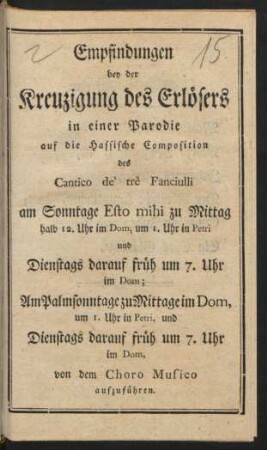 Empfindungen bey der Kreuzigung des Erlösers : in einer Parodie auf die Hassische Composition des Cantico de' trè Fanciulli am Sonntage Esto mihi zu Mittag halb 12. Uhr im Dom, um 1. Uhr in Petri ... von dem Choro Musico aufzuführen.