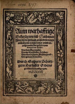 Ainn warhafftige Erkleru[n]g wie sich Sathanas Inn disen hernach geschriben vieren materyenn vergwentet vnnd erzaygt vnnder der gestalt eynes Enngels des Liechts : Von dem Euanngelio, Von der Christlichen Kirchen, Von Sanct Peters Fürstenthumb, Von gemayn Concilien