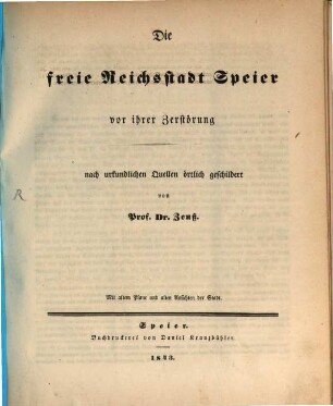 Die freie Reichsstadt Speier vor ihrer Zerstörung 1689 : nach urkundlichen Quellen örtlich geschildert ; Mit altem Plane und alten Ansichten der Stadt