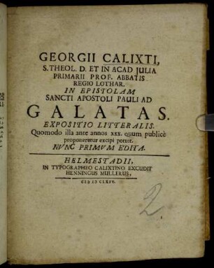 Georgii Calixti, S. Theol. D. Et In Acad. Iulia Primarii Prof. Abbatis RegioLothar. In Epistolam Sancti Apostoli Pauli Ad Galatas. Expositio Litteralis : Quomodo illa ante annos XXX. quum publice proponeretur excipi potuit