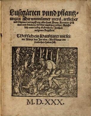 Lustgärten vnnd pflantzungen : Mit wunnsamer zyerd. artlicher vnd seltzamer verimpffung, aller hand Beum, Kreutter, Plumen vnd früchten, Wylder vnnd heymischer, Künstlich vnnd lustig zu zurichten, Innhalt volgents Registers ; Weß sich ein Haußuater mit seiner Arbeyt das Jar vber, Alle Monat inn sonderheit halten soll