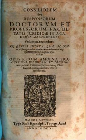 Consiliorum sive Responsorum Doctorvm Et Professorum Facultatis Juridicae In Academia Marpurgensi, Volumen ... : In Quibus Multa, Quae In Controversiam quotidie vocantur, accurate excitata atq[ue] disceptata iudicio gravißimo discutiuntur. Opus Rerum Amoena Tractatione Jucundum, Et Decisionum gravitate fructuosum ..., 2