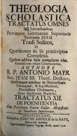 Theologia Scholastica : Tractatus Omnes In Universitatibus Provinciae Germaniae Superioris Societatis Jesu Tradi Solitos, Et Quaestiones In Iis Praescriptas Complexa. Quibus Additae Sunt Complures Aliae, Recentiores Etiam Controversiae, 12. De Poenitentia