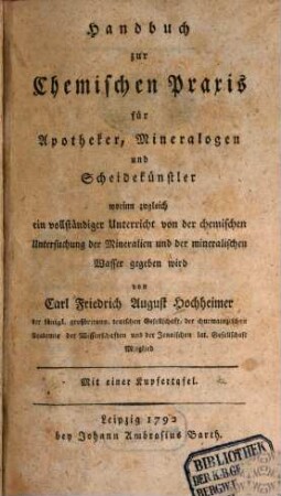 Handbuch zur Chemischen Praxis für Apotheker, Mineralogen und Scheidekünstler : worinn zugleich ein vollständiger Unterricht von der chemischen Untersuchung der Mineralien und der mineralischen Wasser gegeben wird
