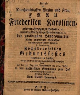 Für die der Durchleuchtigsten Fürstin ... Friederiken Karolinen ... bisher angedieenen Gesundheit... Höchstderoselben Geburtsfestes freudenvol zu danken ..., ladet ... im 1774. Jahre in das hochfürstliche Gymnasium zum Hof ... ein ... Paul Daniel Longolius