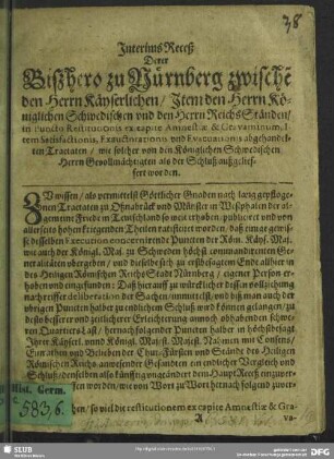 Interims Receß Derer Bißhero zu Nürnberg zwische[n] den Herrn Käyserlichen, Item den Herrn Königlichen Schwedischen und den Herrn ReichsStänden, in Puncto Restitutionis ex capite Amnestiae & Gravaminum, Item Satisfactionis, Exauctorationis und Evacuationis abgehandelten Tractaten, wie solcher von den Königlichen Schwedischen Herrn Gevollmächtigten als der Schluß außgelieffert worden