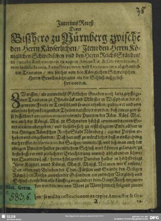 Interims Receß Derer Bißhero zu Nürnberg zwische[n] den Herrn Käyserlichen, Item den Herrn Königlichen Schwedischen und den Herrn ReichsStänden, in Puncto Restitutionis ex capite Amnestiae & Gravaminum, Item Satisfactionis, Exauctorationis und Evacuationis abgehandelten Tractaten, wie solcher von den Königlichen Schwedischen Herrn Gevollmächtigten als der Schluß außgelieffert worden