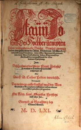 Flavij Josephi Des Hochberümpten Histori beschreibers alle Bücher : Nemlich zwentzig von den alten geschichten der Juden. Syben vom Jüdischen Krieg, vnd Zerstörung Hierusalem. Zwey wider Appionem Grammaticum, vom Alten Herkom[m]en der Juden. Eins von Meysterschafft der vernunft vnnd der Machabeer Martyrung. Item Beschreibung des lebens Flavij Josephi ...