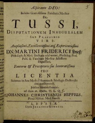 Indultu Gratiosissimae Facultatis Medicae De Tussi, Disputationem Inauguralem Sub Praesidio ... Dn. Martini Friderici Frieß/ Philosoph. & Med. Doctoris ... Publico submittit Examini, ad diem 26. Aprilis ... M. Johannes Christianus Hippius, Pirna-Misnic. Med. Baccal.