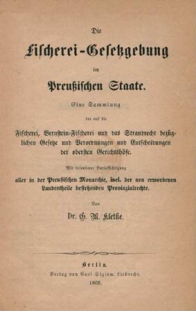 Die Fischerei-Gesetzgebung im Preußischen Staate : eine Sammlung der auf die Fischerei, Bernstein-Fischerei und das Strandrecht bezüglichen Gesetze und Verordnungen und Entscheidungen der obersten Gerichtshöfe ; mit besonderer Berücksichtigung aller in der Preußischen Monarchie, incl. der neu erworbenen Landestheile bestehenden Provinzrechte