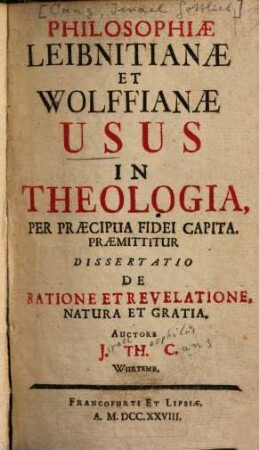 Philosophiae Leibnitianae et Wolffianae usus in theologia, per praecipua fidei capita : praemittitur dissertatio de ratione et revelatione, natura et gratia