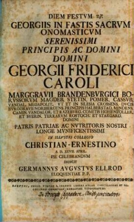 Diem festum Georgiis in fastis sacrum onomasticum serenissimi principis ac domini, domini Georgii Friderici Caroli, Marggravii Brandenburgici ... pie celebrandum indicit Germannus Augustus Ellrod