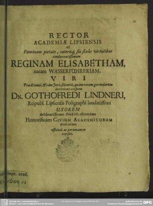 Rector academiae Lipsiensis ad foeminam ... Reginam Elisabetham, natam Wasserführeriam, viri ... Gothofredi Lindneri ... uxorem ... officiose ac peramanter exposcit : [progr. in funere Reginae Elis. natae Wasserfuehreriae Gothofr. Lindneri uxoris]