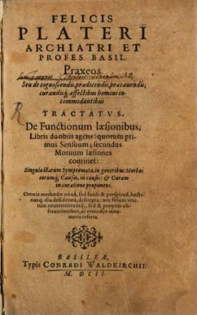 Felicis Plateri Archiatri Et Profes. Basil. Praxeos Seu de cognoscendis, praedicendis, praecauendis, curandisq[ue] affectibus homini incommodantibus Tractatvs, [1]. De Functionum laesionibus