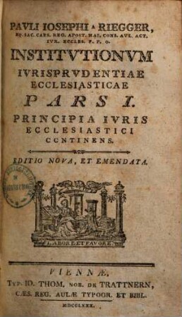 Pavli Iosephi a Riegger, Eq. Sac. Caes. Reg. Apost. Mai. Cons. Avl. Act. Ivr. Eccles. P. P. O. Institvtionvm Ivrisprvdentiae Ecclesiasticae Pars ..., 1