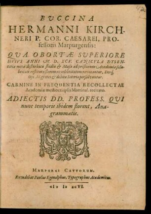 BVCCINA || HERMANNI KIRCH-||NERI P. COR. CAESAREI, PRO-||fessoris Marpurgensis:|| QVA OBORTAE SVPERIORE || HVIVS ANNI M.D.XCV. CANICVLA DYSEN-||teriae metu disturbata studia et Musae ad pristinum ...|| florem ... revocantur ... || CARMINE ... || recitato.|| ADIECTIS DD. PROFESS. QVI || nunc temporis ibidem florent, Ana-||grammatis.||