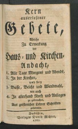 Kern auserlesener Gebete, Welche Zu Erweckung der Haus- und Kirchen-Andacht, 1. Alle Tage Morgens und Abends, 2. In der Kirchen, und ... Aus geistreicher Lehrer Schriften gesammlet