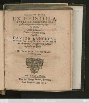DISPVTATIO SEXTA || EX EPISTOLA || PAVLI AD CORINTHIOS || posteriori, proponens analysin capi-||tis quinti,|| Cujus positiones || ... Praeside || DAVIDE RVNGIO S. S.|| THEOLOGIAE DOCTORE ET PROFESSORE || in Academia Vvitebergensi publico || defendet 23. Junij,|| M. IOHANNES HUSVVEDELIUS || Hamburgensis.||
