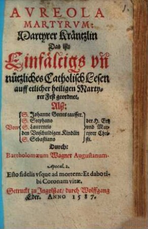 Avreola Martyrvm : = Martyrer Kräntzlin Das ist: Einfältigs vn[d] nützliches Catholisch Lesen auff etlicher heiligen Martyrer Fest geordnet, Alß Von S. Johanne Gottes tauffer. Von S. Stephano Von S. Laurentio Von den Vnschuldigen Kindlin Von S. Sebastiano Von der H. Ertz vnd Martyrer Christi