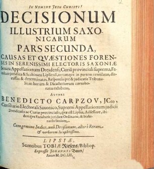 Decisiones Illustres Saxonicae : Rerum Et Qvaestionum Forensium, In Serenissimi Electoris Saxoniae Supremô Appellationum judiciô, ... ventilatarum ac discusarum, ... corroboratae ; Cum ... Geminô Indice, unô Decisionum, alterô Rerum & verborum locupletissimô, 2