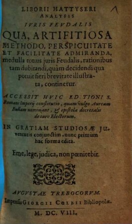 Liborii Hattyseri Analysis Ivris Fevdalis : Qua Artificiosa Methodo, Perspicuitate Et Facilitate Admiranda, medulla totius juris Feudalis, rationibus tam dubitandi, quam decidendi qua potuit fieri brevitate illustrata, continetur