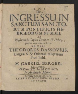 De Ingressu In Sanctum Sanctorum Pontificis Hebræorum Summi, Ad Illustranda Capita Levit. 16. & Hebr. 9. publice cum aliis conferent Præses Theodorus Dassovius, Linguæ S. & Oriental. reliquarum Prof. Publ. & M. Gabriel Berger, Riga-Livonus. Ad Diem XX. Iul. M DC XCII. In Auditorio Maiori