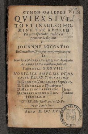 Cymon Galesus Qui Ex Stulto Et Sulso Homine, Per amorem Virginis speciosae, evasit Vir prudens & sapiens Ex Johanne Boccatio In Comoediam Dialogi forma transformatus Et In inclyta Noribergensium Academia Altdorfina exhibitus publice Panegyri XXXVIII. Nobiliss. Ampliss. Et Digniss. D.D.D.D. Scholarchis D. Georgio Volckamero Septe[m]viro. D. Leonhardo Grundherrn D. Martino Pfinzingo D. Christophoro Löffelholzio} Senatoribus XXIX. Die Iunii, qui est D. Petro & Paulo sacer