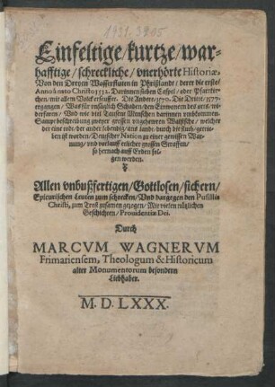 Einfeltige/ kurtze/ war=||hafftige ... Historiae,|| Von den Dreyen Wasserfluten in Phrißlandt/ derer die erste/|| Anno ... 1512 ... || Die Andere/ 1570. Die Dritte/ 1577.|| ergangen ... || zusammen gezogen ... || Durch || MARCVM WAGNERVM || Frimariensem, Theologum & Historicum || ... ||