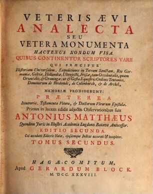 Veteris Aevi Analecta Seu Vetera Monumenta Hactenus Nondum Visa : Quibus Continentur Scriptores Varii Qui Praecipue Historiam Universalem, Expeditiones in Terram Sanctam, Res Germaniae, Gelriae, Hollandiae Ultrajecti, Frisiae, tam Occidentalis, quam Orientalis, & Groningae; ut & Gesta Equestris Ordinis Teutonici, Dominorum de Brederode, de Culenborch, & de Arckel, Memoriae Prodiderunt: Praeterea Itinerariae, Testamenta Vetera, & Doctorum Virorum Epistolae, Tomus Secundus