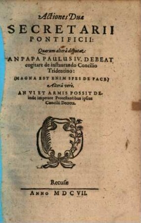 Actiones Duae Secretarii Pontificii : Quarum altera disputat: An Papa Paulus IV. Debeat cogitare de instaurando Concilio Tridentino: (Magna Est Enim Spes De Pace.) Altera vero, An Vi Et Armis Possit Deinde imperare Protestantibus ipsius Concilii Decreta