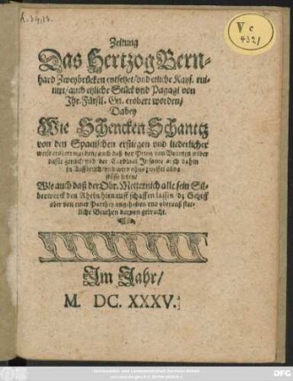 Zeitung Das Hertzog Bernhard Zweybrücken entsetzet/ und etliche Kays. ruinirt/ auch etzliche Stücke und Pagagi von Ihr. Fürstl. Gn. erobert worden : Dabey Wie Schencken Schanttz von den Spanischen erstiegen und liederlicher weise erobert worden... Wie auch daß der Obr. Metternich alle sein Silberwerck den Rhein hienauff schaffen lassen ...