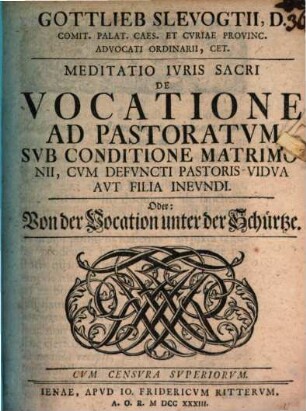 Gottlieb Slevogtii, D. Comit. Palat. Caes. Et Cvriae Provinc. Advocati Ordinarii, Cet. Meditatio Ivris Sacri De Vocatione Ad Pastoratvm Svb Conditione Matrimonii, Cvm Defvncti Pastoris Vidva Avt Filia Inevndi. Oder: Von der Vocation unter der Schürtze