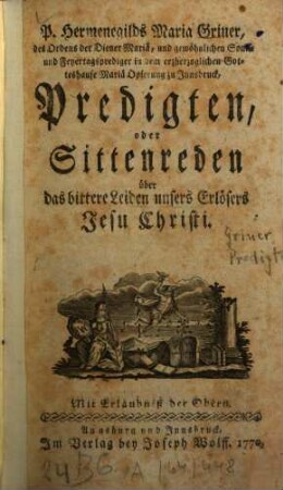 P. Hermenegilds Maria Griner, des Ordens der Diener Mariä, und gewöhnlichen Sonn- und Feyertagsprediger in dem erzherzoglichen Gotteshause Mariä Opferung zu Innsbruck, Predigten, oder Sittenreden über das bittere Leiden unsers Erlösers Jesu Christi