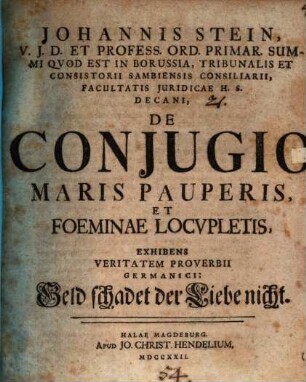Johannis Stein, V.J.D. Et Profess. Ord. Primar. Summi Qvod Est In Borussia, Tribunalis Et Consistorii Sambiensis Consiliarii, Facultatis Juridicae H.S. Decani, De Conjugio Maris Pauperis, Et Foeminae Locvpletis : Exhibens Veritatem Proverbii Germanici: Geld schadet der Liebe nicht
