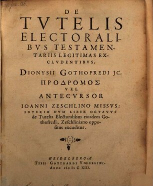 De Tvtelis Electoralibvs Testamentariis Legitimas Exclvdentibvs, Dionysii Gothofredi JC. ... Vel Antecvrsor Ioanni Zeschlino Missvs : Interim Dvm Liber Octavvs de Tutelis Electoralibus eiusdem Gothofredi, Zeschliniano oppositus excuditur