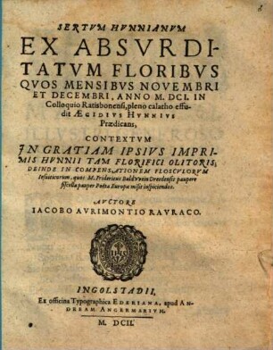 Sertum Hunnianum Ex Absurditatum Floribus Quos Mensibus Novembri Et Decembri, Anno M.DCI. In Colloquio Ratisbonensi, pleno calatho effudit Aegidius Hunnius Praedicans : Contextum In Gratiam Ipsius Imprimis Hunnii Tam Florifici Olitoris; Deinde In Compensationem Flosculorum Jesuiticorum, quos M. Fridericus Baldwein Dresdensis paupere fiscella pauper Poeta Europae misit inspiciendos