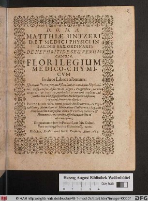 Matthiae Untzeri D. Et Medici Physici In Salinis Sax. Ordinarii: De Nephritide Seu Renum Calculo. Florilegium Medico-Chymicum : In duos Libros tributum: Quorum Prior, veram Eßentiam ac naturam Nephritidis, eiusq[ue] causas, differentias, Signa, Prognostica ... explicat, ... Posterior vero, omnis generis Medicamenta, ex Vegetabilium, Animalium ac Mineralium Classe eruta ... certo ordine distributa, exhibet & ob oculos ponit ...