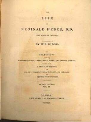 The life of Reginald Heber, D.D. Lord Bishop of Calcutta : with selections from his correspondence, unpublished poems, and private papers ; together with a journal of his tour in Norway, Sweden, Russia, Hungary and Germany, and a history of the Cosacks ; in two volumes. 2