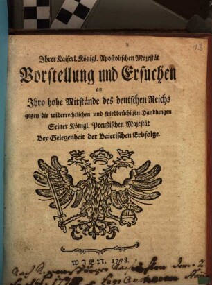 Ihrer Kaiserl. Königl. Apostolischen Majestät Vorstellung und Ersuchen an Ihro hohe Mitstände des deutschen Reichs gegen die widerrechtlichen und friedbrüchigen Handlungen Seiner Königl. Preußischen Majestät : Bey Gelegenheit der Baierischen Erbfolge