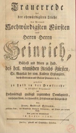 Trauerrede bei der ehrwürdigsten Leiche des Weiland Hochwürdigsten Fürsten und Herrn, Herrn Heinrich, Bischofs und Abten zu Fuld, des heil. römischen Reichs Fürsten, Sr. Majestät der römischen Kaiserin Erzkanzlers, durch Germanien und Gallien Primaten etc. etc.