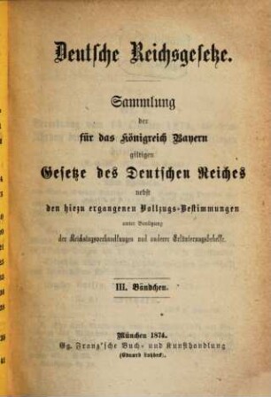 Deutsche Reichsgesetze : Sammlung der für das Königreich Bayern giltigen Gesetze des Deutschen Reiches nebst den hiezu ergangenen Vollzugs-Bestimmungen unter Benützung der Reichstagsverhandlungen und anderer Erläuterungsbehelfe. III