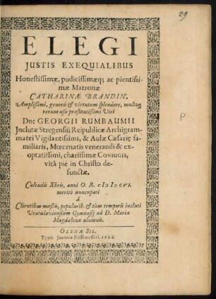Elegi Iustis Exequialibus Honestissimae, pudicissimaeq[ue] ac pientissimae Matronae Catharinae Brandin, ... Viri Dn: Georgii Rumbaumii ... charissimae Coniugis, vita pie in Christo defunctae : Calendis Xbris, anni O.R. MDCVI. merito nuncupati a Clientibus moestis, popularib. & tum temporis incluti Vratislaviensium Gymnasii ad D. Mariae Magdalenae alumnis