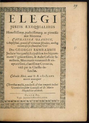 Elegi Iustis Exequialibus Honestissimae, pudicissimaeq[ue] ac pientissimae Matronae Catharinae Brandin, ... Viri Dn: Georgii Rumbaumii ... charissimae Coniugis, vita pie in Christo defunctae : Calendis Xbris, anni O.R. MDCVI. merito nuncupati a Clientibus moestis, popularib. & tum temporis incluti Vratislaviensium Gymnasii ad D. Mariae Magdalenae alumnis
