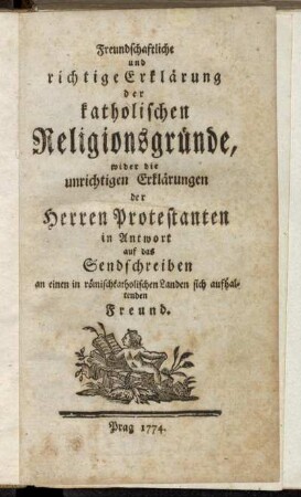 Freundschaftliche und richtige Erklärung der katholischen Religionsgründe, wider die unrichtigen Erklärungen der Herren Protestanten in Antwort auf das Sendschreiben an einen in römischkatholischen Landen sich aufhaltenden Freund