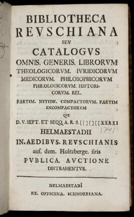 Bibliotheca Revschiana Sev Catalogvs Omnis. Generis. Librorvm Theologicorvm. Ivridicorvm Medicorvm. Philosophicorvm Philologicorvm. Historicorvm, Rel. ... Qvi D. V. Sept. ... CIƆIƆCCXXXXI Helmaestadii ... Pvblica. Avctione Distrahentvr