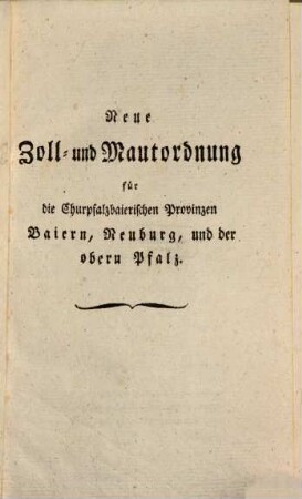 Neue Zoll- und Mautordnung für die Churpfalzbaierischen Provinzen Baiern, Neuburg, und der obern Pfalz