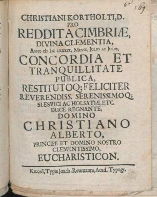 Christiani Kortholti, D. Pro Reddita Cimbriae, Divina Clementia, Anno MDCLXXXIX, Menss. Julio Ac Julio, Concordia Et Tranquillitate Publica, Restitutoq[ue] Feliciter Reverendiss. Serenissimoq[ue] Slesvici Ac Holsatiae, Etc. Duce Regnante, Domino Christiano Alberto, Principe Et Domino Nostro Clementissimo, Eucharisticon