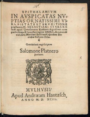 EPITHALAMIVM || IN AVSPICATAS NV=||PTIAS ORNATISSIMI VI=||RI ... || SEBASTIANI STARCKII || ludi apud Greussenates Rectoris dignissimi, cum || ... ANNA, Reuerendi || viri, Dn. Matthaei Beinhardi, ejusdem Ec=||clesiae Pastoris Filia.|| Gratulationis ergò scriptum || A || Salomone Platnero || juniore.||