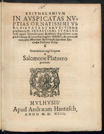 EPITHALAMIVM || IN AVSPICATAS NV=||PTIAS ORNATISSIMI VI=||RI ... || SEBASTIANI STARCKII || ludi apud Greussenates Rectoris dignissimi, cum || ... ANNA, Reuerendi || viri, Dn. Matthaei Beinhardi, ejusdem Ec=||clesiae Pastoris Filia.|| Gratulationis ergò scriptum || A || Salomone Platnero || juniore.||